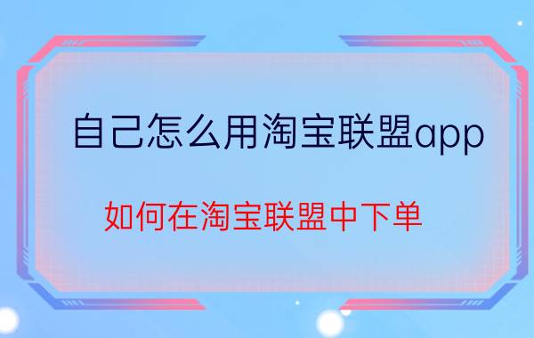 自己怎么用淘宝联盟app 如何在淘宝联盟中下单？